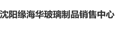 逼逼网沈阳缘海华玻璃制品销售中心